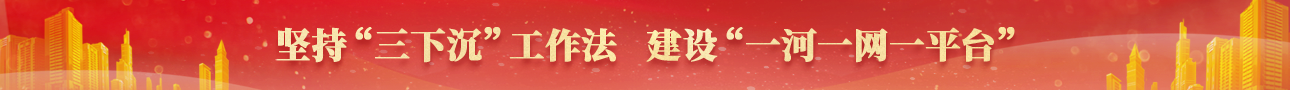 堅持“三下沉”工作法 建設“一河一網一平臺”